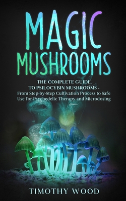 Magic Mushrooms: The Complete Guide to Psilocybin Mushrooms - From Step-by-Step Cultivation Process to Safe Use for Psychedelic Therapy Cover Image