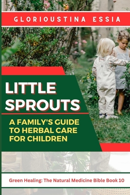 Little Sprouts: A Family's Guide to Herbal Care for Children: Nurturing Young Lives with Safe Herbs for Health, Immunity, and Harmony (Green Healing: The Natural Medicine Bible)
