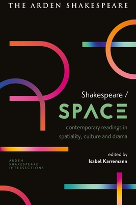 Shakespeare / Space: Contemporary Readings in Spatiality, Culture and Drama (Arden Shakespeare Intersections)