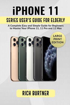 iPhone 11 Series User's Guide for Elderly: A Complete Easy and Simple Guide for Beginners to Master Your iPhone 11, 11 Pro and 11 Max By Rich Burtner Cover Image