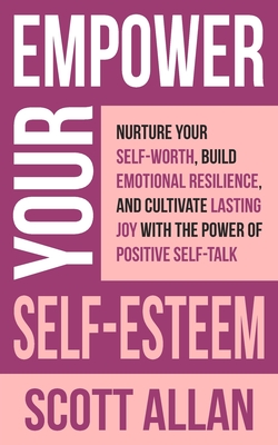 Empower Your Self-Esteem: Nurture Your Self-Worth, Build Emotional Resilience, and Cultivate Lasting Joy with the Power of Positive Self-Talk Cover Image