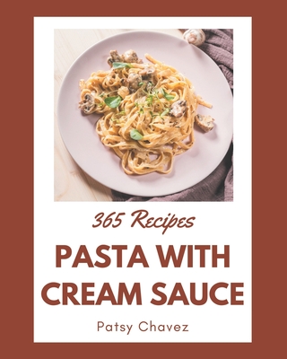 365 Pasta with Cream Sauce Recipes: Unlocking Appetizing Recipes in The Best Pasta with Cream Sauce Cookbook! Cover Image