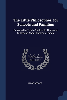 The Little Philosopher, for Schools and Families: Designed to Teach Children to Think and to Reason About Common Things Cover Image