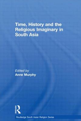 Time, History and the Religious Imaginary in South Asia (Routledge South Asian Religion) By Anne Murphy (Editor) Cover Image