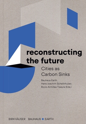 Reconstructing the Future: Cities as Carbon Sinks By Bauhaus Earth (Editor), Hans Joachim Schellnhuber (Editor), Rocío Armillas Tiseyra (Editor) Cover Image