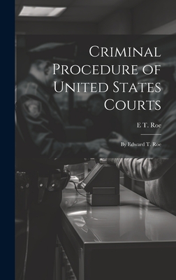 Criminal Procedure of United States Courts: By Edward T. Roe By E. T. Roe Cover Image