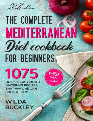 The Complete Mediterranean Diet Cookbook for Beginners: 1075 Quick & Easy Mouth-watering Recipes That Anyone Can Cook at Home - 6-Week Meal Plan By Wilda Buckley Cover Image