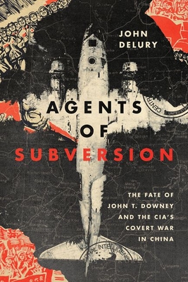 Agents of Subversion: The Fate of John T. Downey and the Cia's Covert War in China By John Delury Cover Image