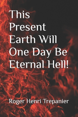 This Present Earth Will One Day Be Eternal Hell! By Roger Henri Trepanier Cover Image