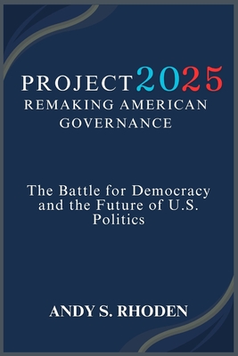 Project 2025: Remaking American Governance: The Battle for Democracy and the Future of U.S. Politics By Andy S. Rhoden Cover Image