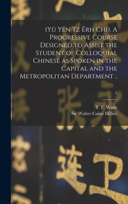 (Yü Yen Tz Êrh Chi). A Progressive Course Designed to Assist the Student of Colloquial Chinese as Spoken in the Capital and the Metropolitan Departmen By T. F. (Thomas Francis) 1818-1895 Wade (Created by), Walter Caine Hillier (Created by) Cover Image