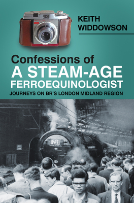 Confessions of A Steam-Age Ferroequinologist: Journeys on BR’s London Midland Region By Keith Widdowson Cover Image