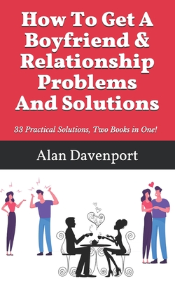 How To Get A Boyfriend & Relationship Problems And Solutions: 33 Practical Solutions, Two Books in One! Cover Image