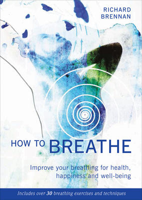 How to Breathe: Improve Your Breathing for Health, Happiness and Well-Being (Includes over 30 Breathing Exercises and Techniques) By Richard Brennan Cover Image