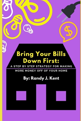 Bring Your Bills Down First: A Step By Step Strategy For Making More Money Off Of Your Home Cover Image