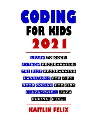 Coding For Kids 2021: Learn To Code: Python Programming: The Best Programming Languages For Kids: Good Coding For Kids (Javascript, Java Cod By Kaitlin Felix Cover Image