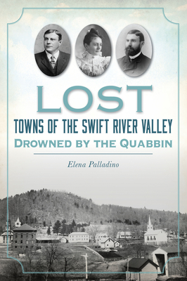 Lost Towns of the Swift River Valley: Drowned by the Quabbin By Elena Palladino Cover Image