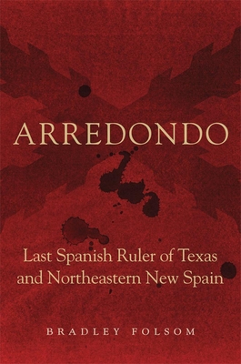 Arredondo: Last Spanish Ruler of Texas and Northeastern New Spain By Bradley Folsom Cover Image