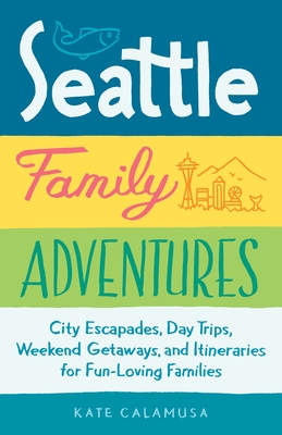 Seattle Family Adventures: City Escapades, Day Trips, Weekend Getaways, and Itineraries for Fun-Loving Families Cover Image