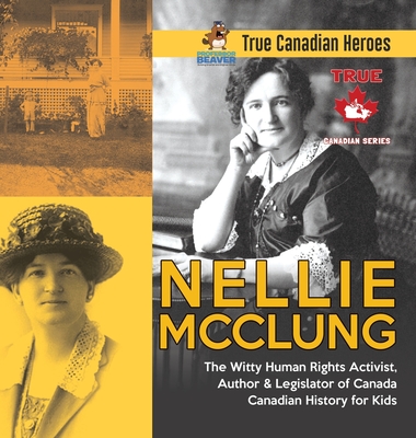 Nellie McClung - The Witty Human Rights Activist, Author & Legislator of Canada Canadian History for Kids True Canadian Heroes By Professor Beaver Cover Image