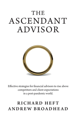 The Ascendant Advisor: Effective strategies for financial advisors to rise above competitors and client expectations in a post-pandemic world By Richard Heft, Andrew Broadhead Cover Image