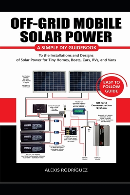 Off-Grid Mobile Solar Power Easy to Follow Guide: A Simple DIY Guidebook to the Installations and Designs of Solar Power for Tiny Homes, Boats, Cars, Cover Image