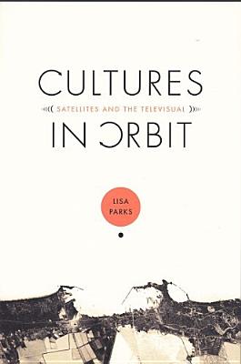Cultures in Orbit: Satellites and the Televisual (Console-Ing Passions) By Lisa Parks Cover Image