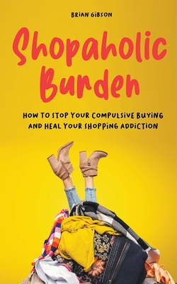 Shopaholic Burden How to Stop Your Compulsive Buying And Heal Your Shopping Addiction By Brian Gibson Cover Image