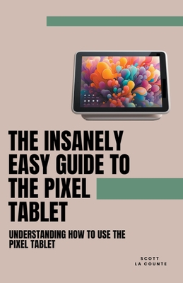 The Insanely Easy Guide to the Pixel Tablet: Understanding How to Use the Pixel Tablet Cover Image