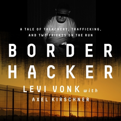 Border Hacker: A Tale of Treachery, Trafficking, and Two Friends on the Run By Levi Vonk, Levi Vonk (Read by), Axel Kirschner (Read by) Cover Image