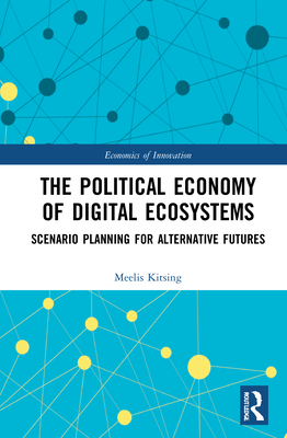 The Political Economy of Digital Ecosystems: Scenario Planning for Alternative Futures (Routledge Studies in the Economics of Innovation)