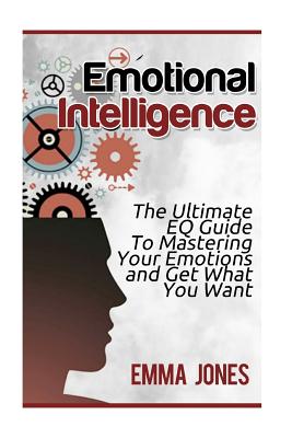 Emotional Intelligence: The Ultimate Eq Guide to Mastering Your Emotions and Get What You Want Cover Image