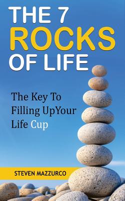 The 7 Rocks Of Life: The Key To Filling Up Your Life Cup By Steven Mazzurco Cover Image