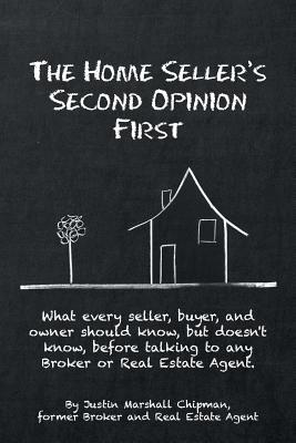The Home Seller's Second Opinion First: What every seller, buyer, and owner should know, but doesn't know, before talking to any Broker or Real Estate By Justin Marshall Chipman Cover Image