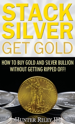 Stack Silver Get Gold: How to Buy Gold and Silver Bullion without Getting Ripped Off! Cover Image