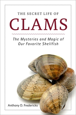The Secret Life of Clams: The Mysteries and Magic of Our Favorite Shellfish By Anthony D. Fredericks Cover Image
