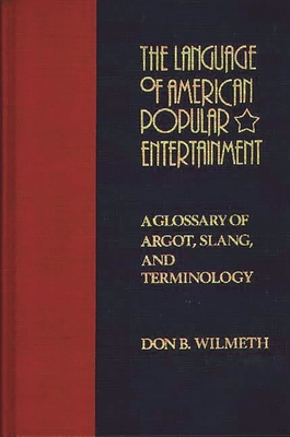 The Language of American Popular Entertainment: A Glossary of Argot, Slang, and Terminology By Don B. Wilmeth Cover Image