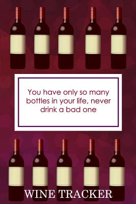 Wine Tracker: You Have Only So Many Bottles in Your Life, Never Drink A Bad One By MM Wine Tasting Journal Notebook Cover Image