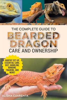 The Complete Guide to Bearded Dragon Care and Ownership: Habitat Set-Up, Essential Care Routines, Nutrition and Diet, Handling, Bonding, Training, and Cover Image