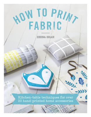 How to Print Fabric: Kitchen-Table Techniques for Over 20 Hand-Printed Home Accessories Cover Image