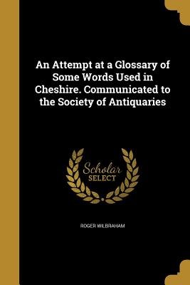 An Attempt at a Glossary of Some Words Used in Cheshire. Communicated to the Society of Antiquaries Cover Image