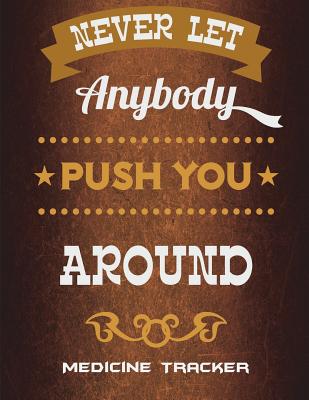 Never Let Anybody Push You Around: Medicine Tracker: Happy Life Quotes, Daily Medicine Record Tracker 120 Pages Large Print 8.5