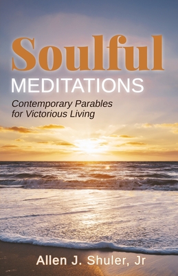 Soulful Meditations: Contemporary Parables for Victorious Living By Allen J. Shuler Cover Image