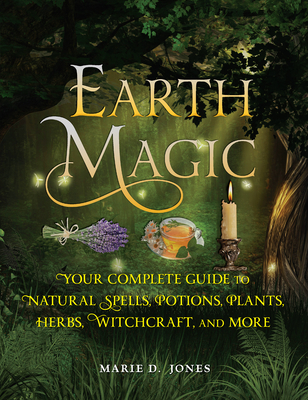 Earth Magic: Your Complete Guide to Natural Spells, Potions, Plants, Herbs, Witchcraft, and More By Marie D. Jones Cover Image