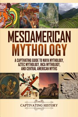Mesoamerican Mythology: A Captivating Guide to Maya Mythology, Aztec Mythology, Inca Mythology, and Central American Myths (World Mythologies) By Matt Clayton Cover Image