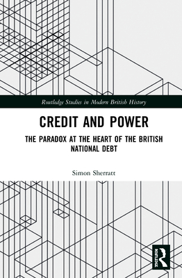 Credit and Power: The Paradox at the Heart of the British National Debt (Routledge Studies in Modern British History)