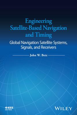 Engineering Satellite-Based Navigation and Timing: Global Navigation Satellite Systems, Signals, and Receivers By John W. Betz Cover Image