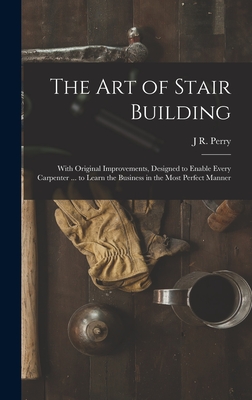 The Art of Stair Building: With Original Improvements, Designed to Enable Every Carpenter ... to Learn the Business in the Most Perfect Manner Cover Image