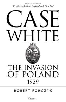 Case White: The Invasion of Poland 1939 By Robert Forczyk Cover Image
