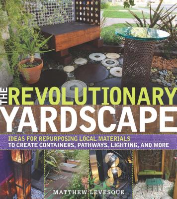 The Revolutionary Yardscape: Ideas for Repurposing Local Materials to Create Containers, Pathways, Lighting, and More Cover Image